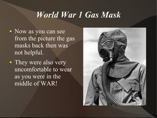 World War 1 Gas Mask
● Now as you can see
from the picture the gas
masks back then was
not helpful.
● They were also very
uncomfortable to wear
as you were in the
middle of WAR!
 