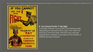 http://www.warmuseum.ca/firstworldwar/objects-and-photos/propaganda/materials-for-the-war-effort/if-you-cannot-put-the-i-into-fight/?back=1582&anchor=2166
If You Cannot Put the "I" into Fight
Canadian Patriotic Fund (CPF) fund-raising poster
appealing for donations from men who were not
serving on the front lines. The CPF was a private
organization created to provide for the families of
soldiers serving overseas.
 