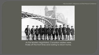 As the leaders negotiated, Canadian soldiers were
finally off the front lines and waiting to return home.
http://socialsdi11.wikispaces.com/Paris+Peace+Conference
 