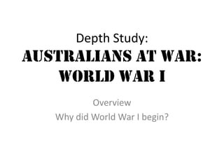 Depth Study:
Australians at War:
World War I
Overview
Why did World War I begin?
 