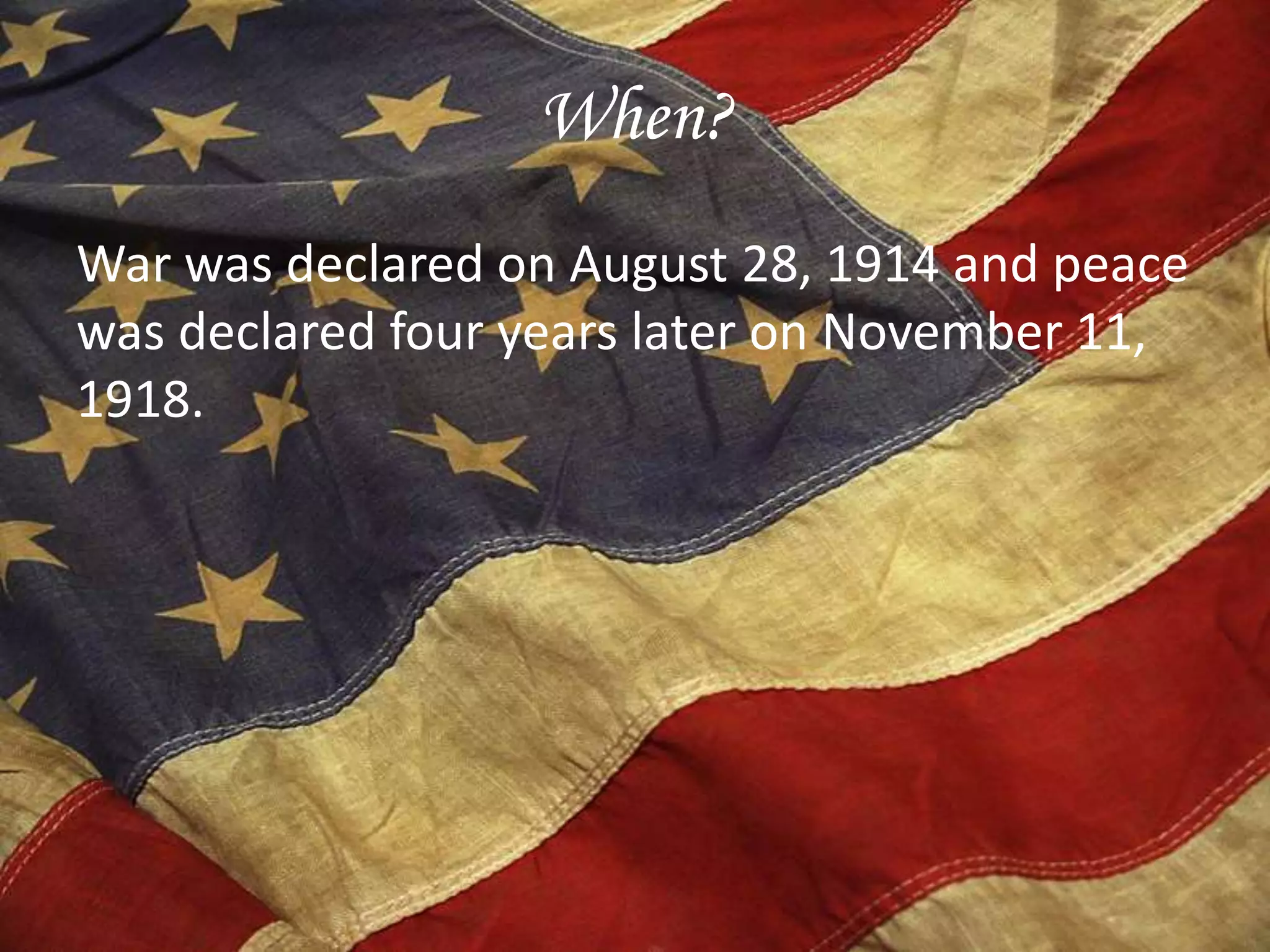 When?
War was declared on August 28, 1914 and peace
was declared four years later on November 11,
1918.
 