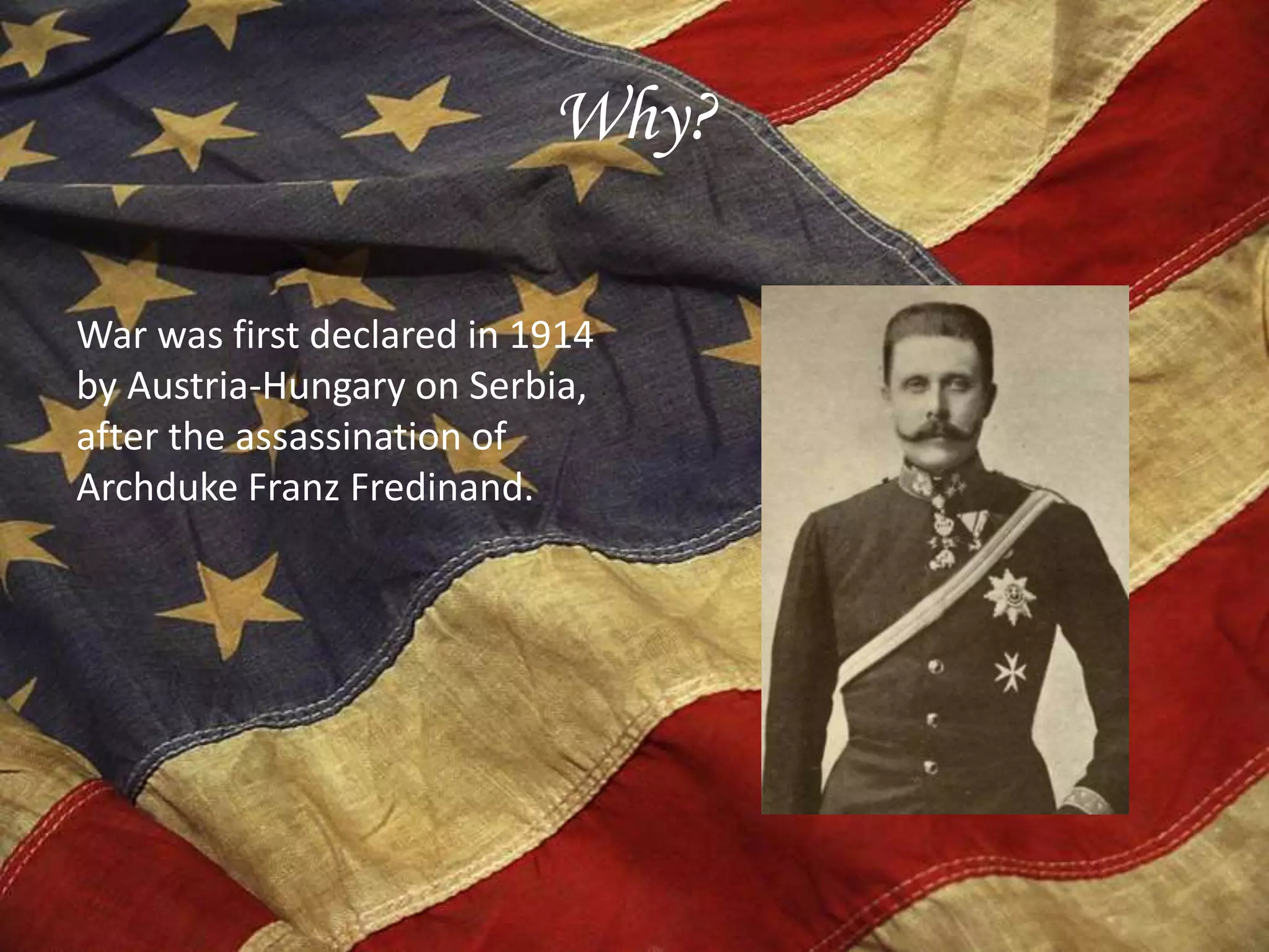 Why?
War was first declared in 1914
by Austria-Hungary on Serbia,
after the assassination of
Archduke Franz Fredinand.
 