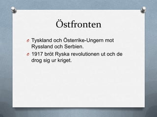 Östfronten
O Tyskland och Österrike-Ungern mot
  Ryssland och Serbien.
O 1917 bröt Ryska revolutionen ut och de
  drog sig ur kriget.
 