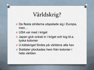 Världskrig?
O De flesta striderna utspelade sig i Europa,
    men…
O   USA var med i kriget
O   Japan gick också in i kriget och tog bl.a.
    tyska kolonier
O   U-båtskriget fördes på världens alla hav
O   Soldater plockades hem från kolonier i
    hela världen
 