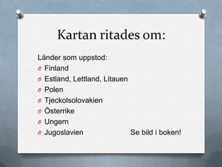 Kartan ritades om:
Länder som uppstod:
O Finland
O Estland, Lettland, Litauen
O Polen
O Tjeckolsolovakien
O Österrike
O Ungern
O Jugoslavien                Se bild i boken!
 
