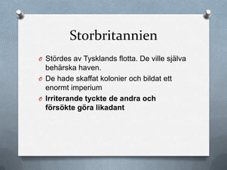 Storbritannien
O Stördes av Tysklands flotta. De ville själva
  behärska haven.
O De hade skaffat kolonier och bildat ett
  enormt imperium
O Irriterande tyckte de andra och
  försökte göra likadant
 