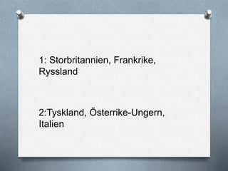 1: Storbritannien, Frankrike,
Ryssland
2:Tyskland, Österrike-Ungern,
Italien
 