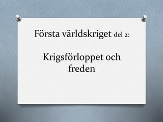 Första världskriget del 2:
Krigsförloppet och
freden
 