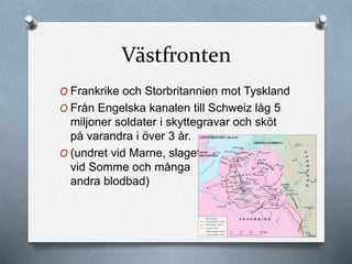 Västfronten
O Frankrike och Storbritannien mot Tyskland
O Från Engelska kanalen till Schweiz låg 5
miljoner soldater i skyttegravar och sköt
på varandra i över 3 år.
O (undret vid Marne, slaget
vid Somme och många
andra blodbad)
 