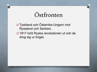 Östfronten
O Tyskland och Österrike-Ungern mot
Ryssland och Serbien.
O 1917 bröt Ryska revolutionen ut och de
drog sig ur kriget.
 