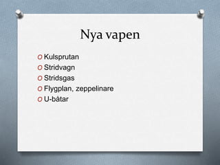 Nya vapen
O Kulsprutan
O Stridvagn
O Stridsgas
O Flygplan, zeppelinare
O U-båtar
 