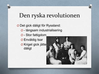 Den ryska revolutionen
O Det gick dåligt för Ryssland:
O - långsam industrialisering
O - Stor fattigdom
O Enväldig tsar
O Kriget gick jätte-
dåligt
 