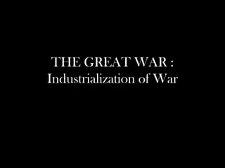 THE GREAT WAR :
Industrialization of War
 