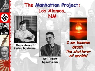 The Manhattan Project:
            Los Alamos,
                NM




                                 I am become
 Major General
Lesley R. Groves                    death,
                                 the shatterer
                                   of worlds!
                    Dr. Robert
                   Oppenheimer
 