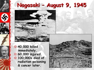 Nagasaki – August 9, 1945




© 40,000 killed
  immediately.
© 60,000 injured.
© 100,000s died of
  radiation poisoning
  & cancer later.
 