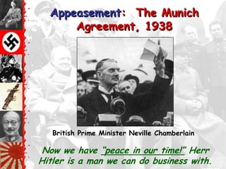 Appeasement: The Munich
      Agreement, 1938




   British Prime Minister Neville Chamberlain

 Now we have ―peace in our time!‖ Herr
Hitler is a man we can do business with.
 