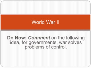 Do Now: Comment on the following
idea, for governments, war solves
problems of control.
World War II
 