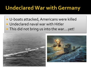  U-boats attacked,Americans were killed
 Undeclared naval war with Hitler
 This did not bring us into the war….yet!
 