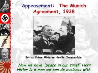 Appeasement: The Munich
Agreement, 1938
Now we have “peace in our time!” Herr
Hitler is a man we can do business with.
British Prime Minister Neville ChamberlainBritish Prime Minister Neville Chamberlain
 
