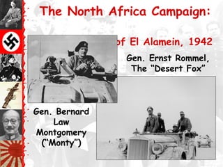 The North Africa Campaign:
The Battle of El Alamein, 1942
Gen. Ernst Rommel,
The “Desert Fox”
Gen. Bernard
Law
Montgomery
(“Monty”)
 