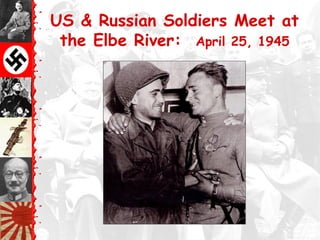 US & Russian Soldiers Meet at
the Elbe River: April 25, 1945
 