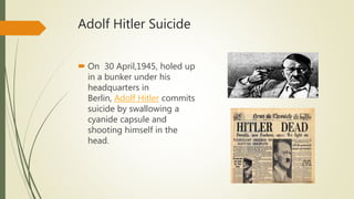 Adolf Hitler Suicide
 On 30 April,1945, holed up
in a bunker under his
headquarters in
Berlin, Adolf Hitler commits
suicide by swallowing a
cyanide capsule and
shooting himself in the
head.
 
