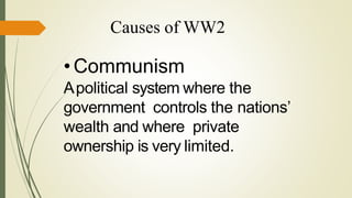 Causes of WW2
•Communism
Apolitical system where the
government controls the nations’
wealth and where private
ownership is very limited.
 
