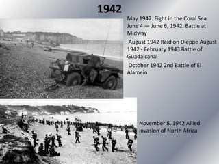 1942
May 1942. Fight in the Coral Sea
June 4 — June 6, 1942. Battle at
Midway
August 1942 Raid on Dieppe August
1942 - February 1943 Battle of
Guadalcanal
October 1942 2nd Battle of El
Alamein
November 8, 1942 Allied
invasion of North Africa
 