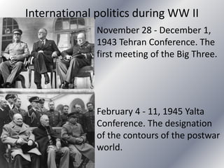 International politics during WW II
November 28 - December 1,
1943 Tehran Conference. The
first meeting of the Big Three.
February 4 - 11, 1945 Yalta
Conference. The designation
of the contours of the postwar
world.
 