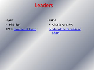 Japan China
• Hirohito,
124th Emperor of Japan
• Chiang Kai-shek,
leader of the Republic of
China
Leaders
 