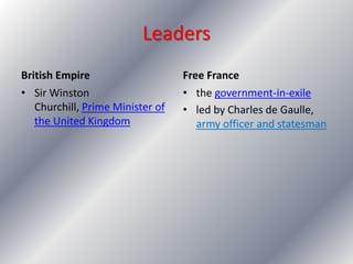 British Empire Free France
• Sir Winston
Churchill, Prime Minister of
the United Kingdom
• the government-in-exile
• led by Charles de Gaulle,
army officer and statesman
Leaders
 
