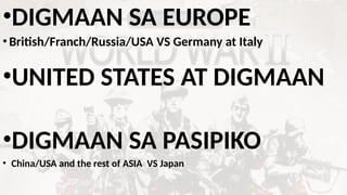 •DIGMAAN SA EUROPE
•British/Franch/Russia/USA VS Germany at Italy
•UNITED STATES AT DIGMAAN
•DIGMAAN SA PASIPIKO
• China/USA and the rest of ASIA VS Japan
 