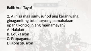 Balik Aral Tayo!!
2. Alin sa mga sumusunod ang karaniwang
ginagamit ng totalitaryong pamahalaan
upang kontrolin ang mamamayan?
A. Halalan
B. Edukasyon
C. Propaganda
D. Konstitusyon
 