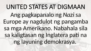 UNITED STATES AT DIGMAAN
Ang pagkapanalo ng Nazi sa
Europe ay nagdulot ng pangamba
sa mga Amerikano. Nabahala sila
sa kaligtasan ng Inglatera pati na
ng layuning demokrasya.
 