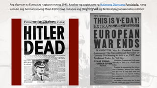 Ang digmaan sa Europa ay nagtapos noong 1945, kasabay ng pagtatapos ng Ikalawang Digmaang Pandaigdig, nang
sumuko ang Germany noong Mayo 8 (V-E Day) matapos ang pagbagsak ng Berlin at pagpapakamatay ni Hitler,
 