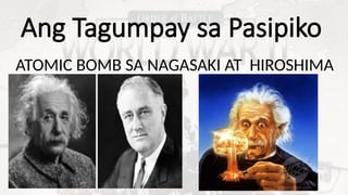 Ang Tagumpay sa Pasipiko
ATOMIC BOMB SA NAGASAKI AT HIROSHIMA
 