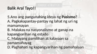 Balik Aral Tayo!!
5.Ano ang pangunahing ideya ng Pasismo?
A. Pagkakapantay-pantay ng lahat ng uri ng
mamamayan
B. Malakas na nasyonalismo at ganap na
kapangyarihan ng estado
C. Malayang pamilihan at kalayaan sa
pamamahayag
D. Paghahati ng kapangyarihan ng pamahalaan
 