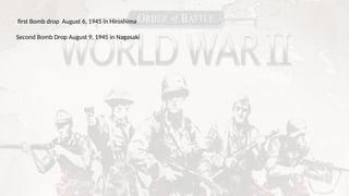 first Bomb drop August 6, 1945 in Hiroshima
Second Bomb Drop August 9, 1945 in Nagasaki
 