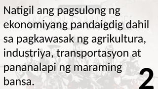 Natigil ang pagsulong ng
ekonomiyang pandaigdig dahil
sa pagkawasak ng agrikultura,
industriya, transportasyon at
pananalapi ng maraming
bansa.
 