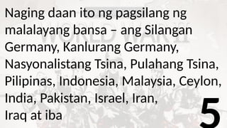Naging daan ito ng pagsilang ng
malalayang bansa – ang Silangan
Germany, Kanlurang Germany,
Nasyonalistang Tsina, Pulahang Tsina,
Pilipinas, Indonesia, Malaysia, Ceylon,
India, Pakistan, Israel, Iran,
Iraq at iba
 