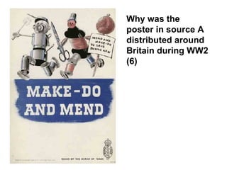 Why was the poster in source A distributed around Britain during WW2 (6) 