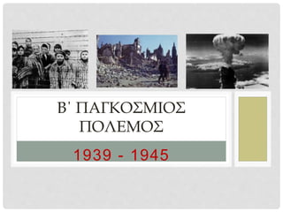 1939 - 1945
Β΄ ΠΑΓΚΟΣΜΙΟΣ
ΠΟΛΕΜΟΣ
 
