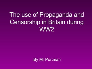 The use of Propaganda and Censorship in Britain during WW2 By Mr Portman 