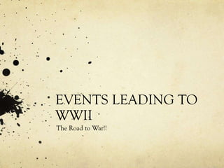 EVENTS LEADING TO
WWII
The Road to War!!
 