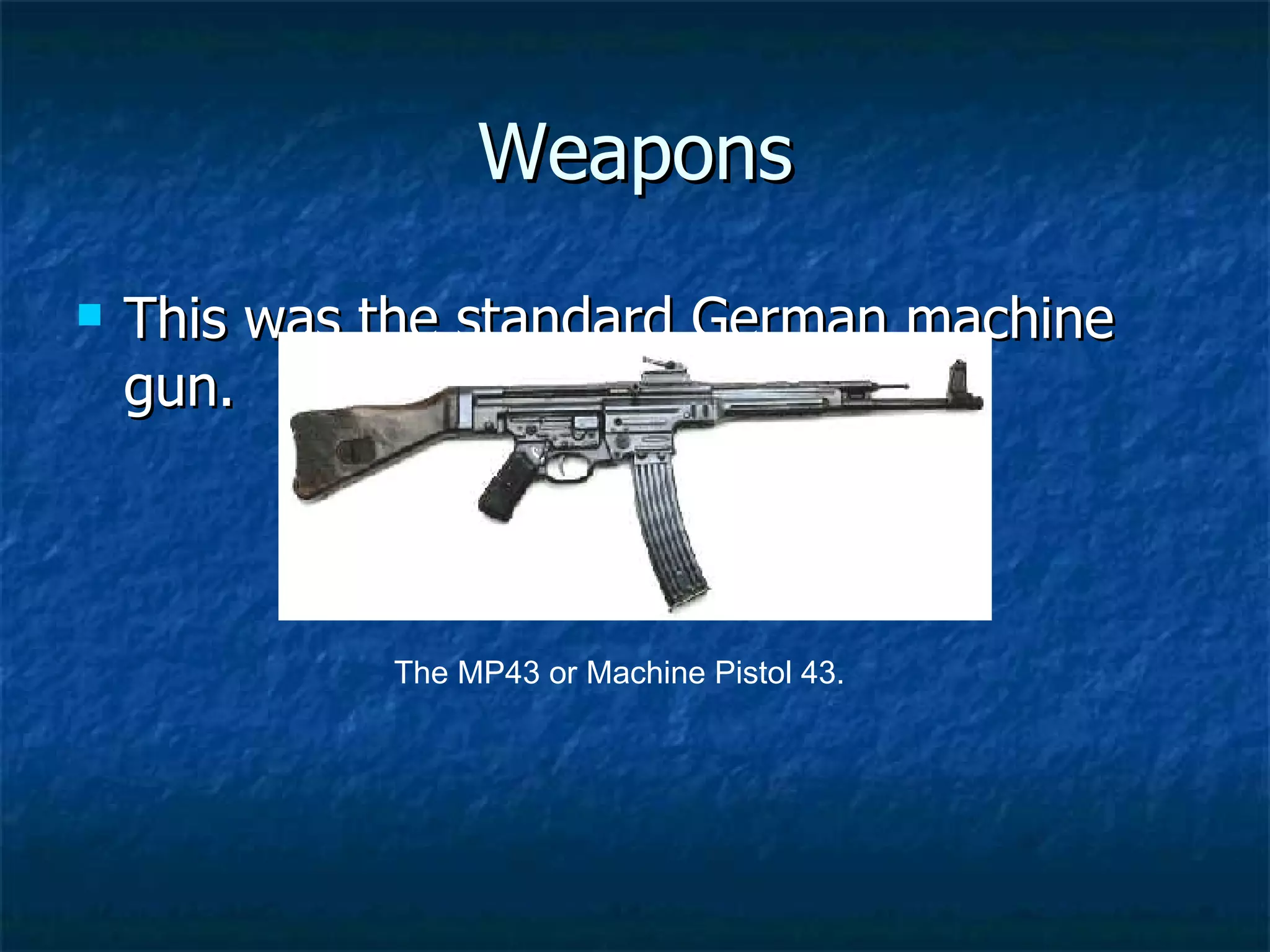 Weapons This was the standard German machine gun. The MP43 or Machine Pistol 43.  