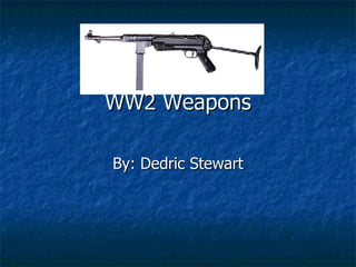 WW2 Weapons By: Dedric Stewart 