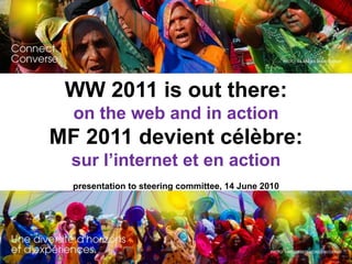 WW 2011 is out there: on the web and in action MF 2011 devient célèbre: surl’internet et en action presentation to steering committee, 14 June 2010 