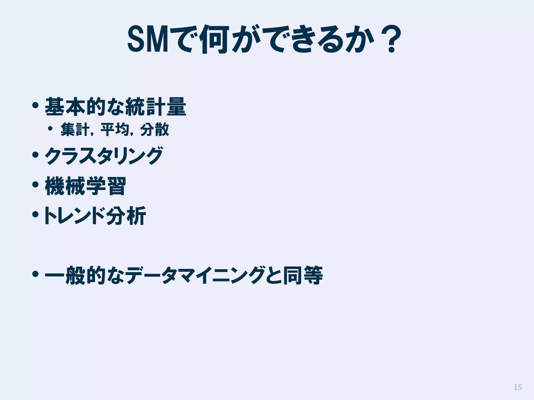 SMで何ができるか？
• 基本的な統計量
• 集計，平均，分散

• クラスタリング
• 機械学習
• トレンド分析

• 一般的なデータマイニングと同等

15

 