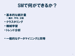 SMで何ができるか？
• 基本的な統計量
• 集計，平均，分散

• クラスタリング
• 機械学習
• トレンド分析

• 一般的なデータマイニングと同等

15

 