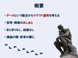 概要
• データという観点からクラウド運用を考える
• 思考・調査のあしあと

• まとまりなし，結論なし
• 議論の種・思考の種に

2

 